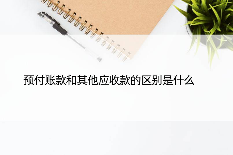 预付账款和其他应收款的区别是什么