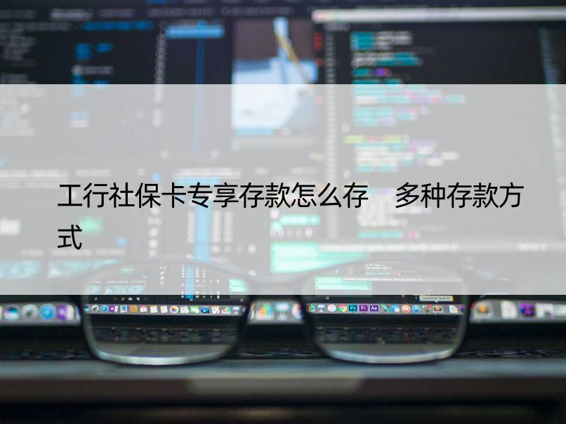 工行社保卡专享存款怎么存 多种存款方式