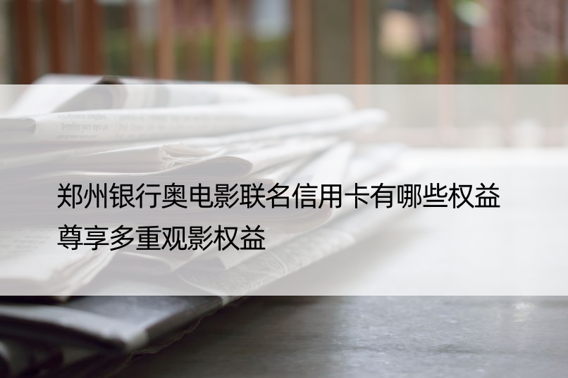 郑州银行奥电影联名信用卡有哪些权益 尊享多重观影权益