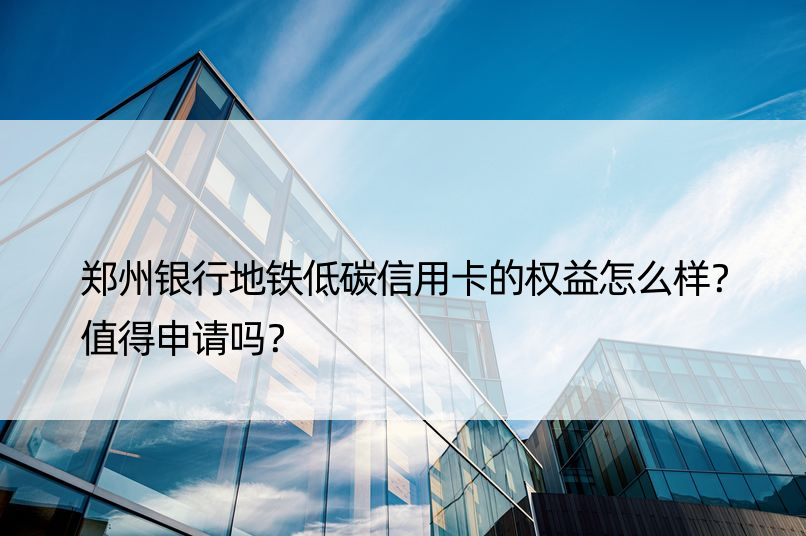 郑州银行地铁低碳信用卡的权益怎么样？值得申请吗？