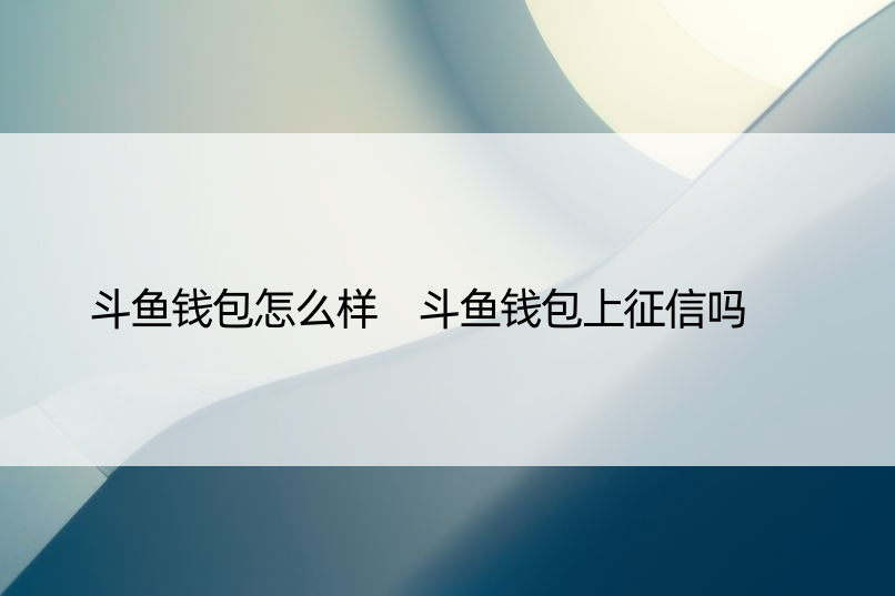 斗鱼钱包怎么样 斗鱼钱包上征信吗