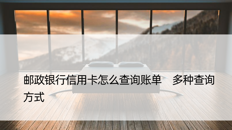 邮政银行信用卡怎么查询账单 多种查询方式