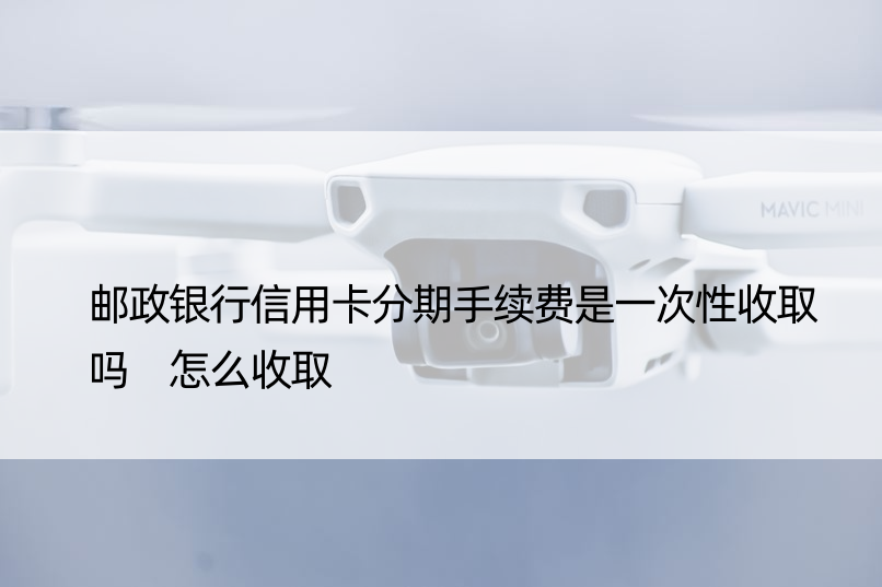 邮政银行信用卡分期手续费是一次性收取吗 怎么收取