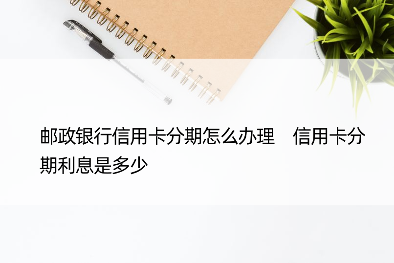 邮政银行信用卡分期怎么办理 信用卡分期利息是多少