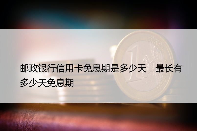 邮政银行信用卡免息期是多少天 最长有多少天免息期