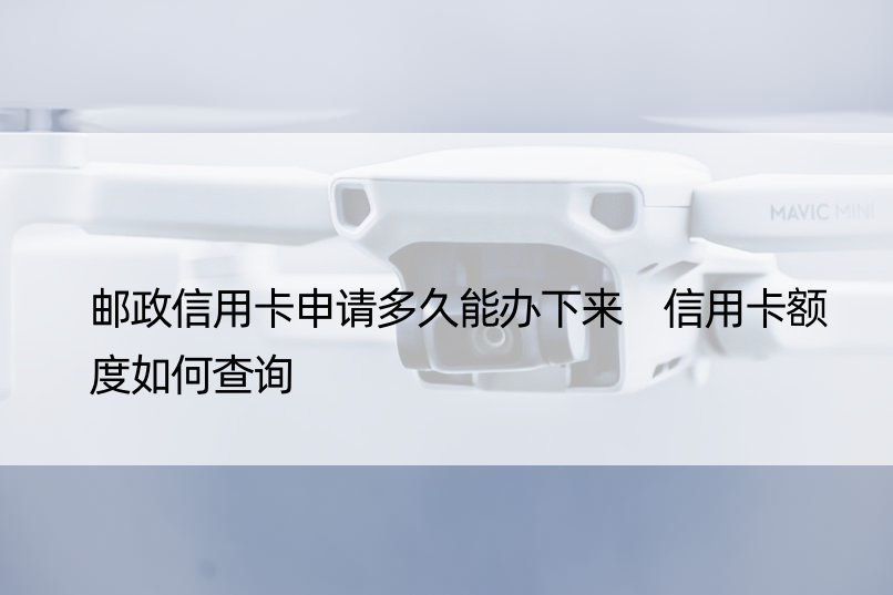 邮政信用卡申请多久能办下来 信用卡额度如何查询