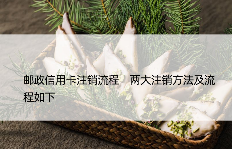 邮政信用卡注销流程 两大注销方法及流程如下