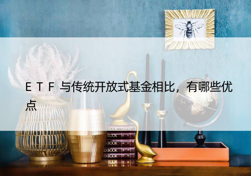 ETF与传统开放式基金相比，有哪些优点