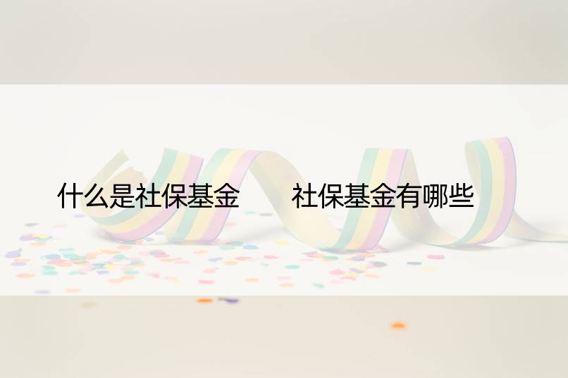 什么是社保基金  社保基金有哪些