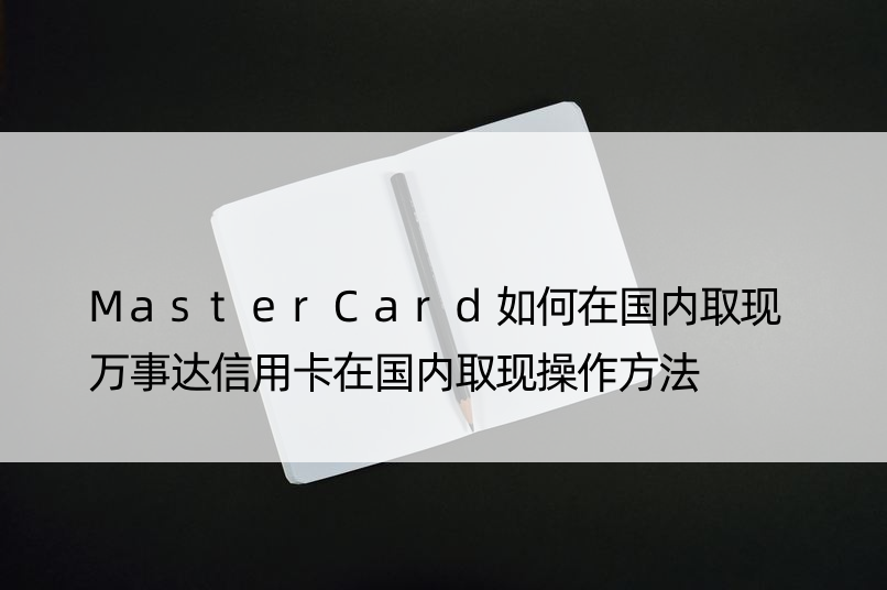 MasterCard如何在国内取现 万事达信用卡在国内取现操作方法