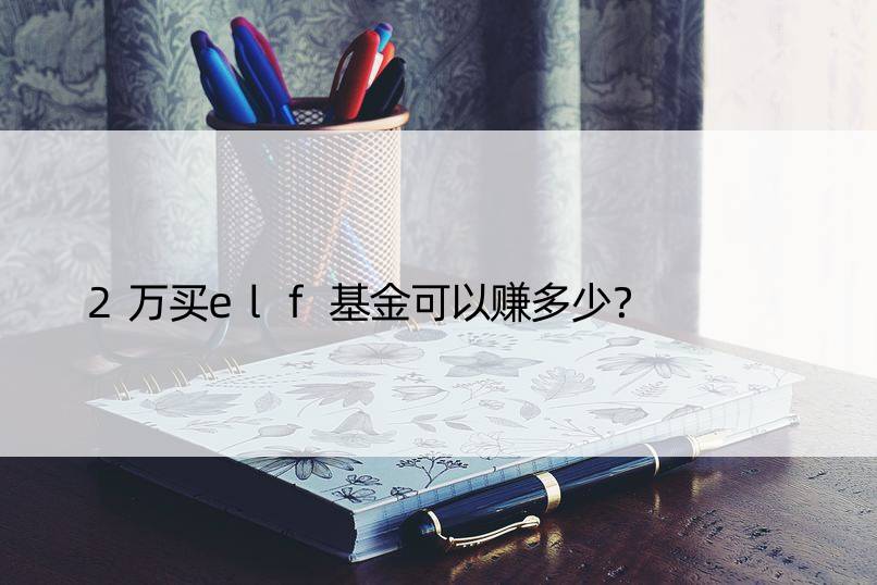 2万买elf基金可以赚多少？