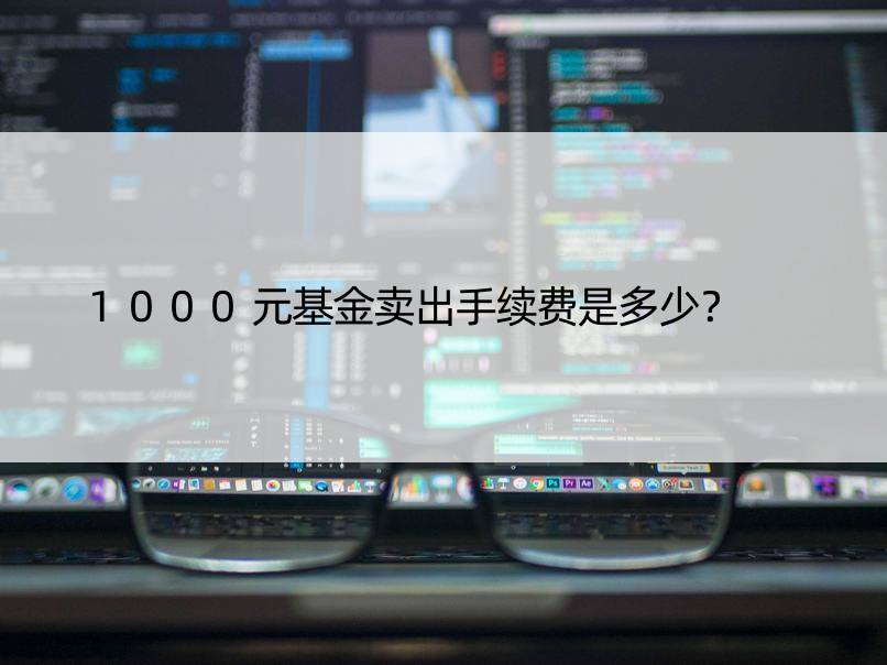 1000元基金卖出手续费是多少？