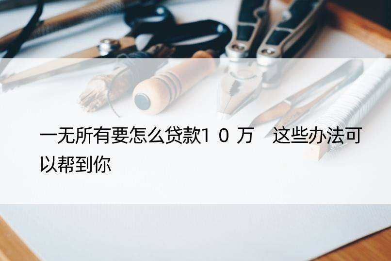 一无所有要怎么贷款10万 这些办法可以帮到你