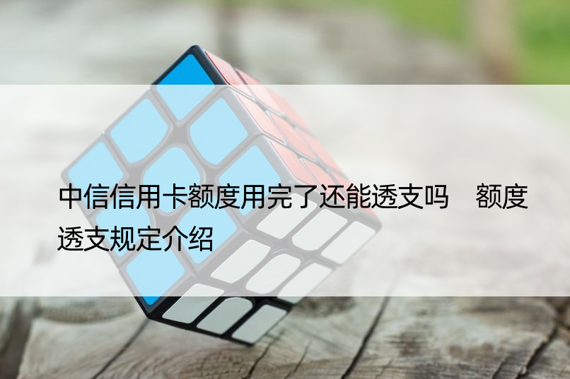 中信信用卡额度用完了还能透支吗 额度透支规定介绍