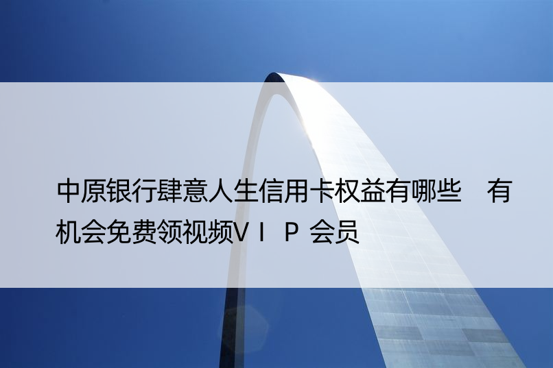 中原银行肆意人生信用卡权益有哪些 有机会免费领视频VIP会员