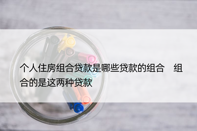 个人住房组合贷款是哪些贷款的组合 组合的是这两种贷款