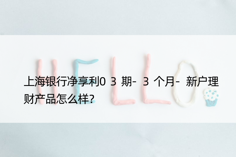 上海银行净享利03期-3个月-新户理财产品怎么样？