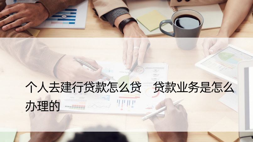 个人去建行贷款怎么贷 贷款业务是怎么办理的