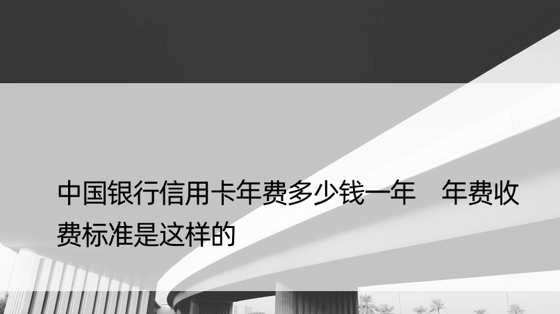 中国银行信用卡年费多少钱一年 年费收费标准是这样的