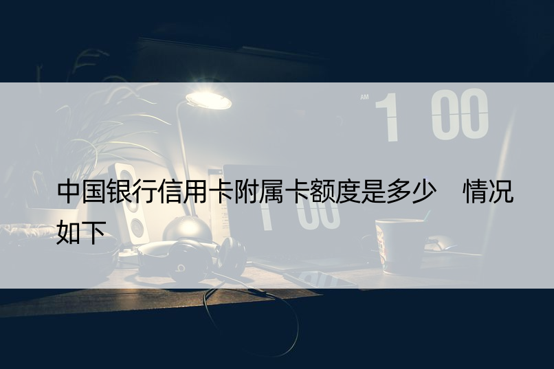 中国银行信用卡附属卡额度是多少 情况如下