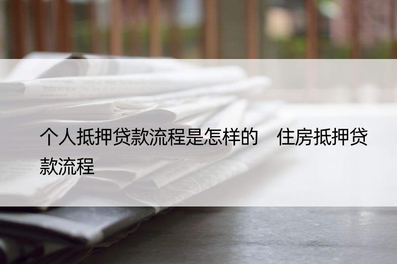 个人抵押贷款流程是怎样的 住房抵押贷款流程