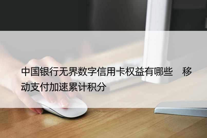 中国银行无界数字信用卡权益有哪些 移动支付加速累计积分