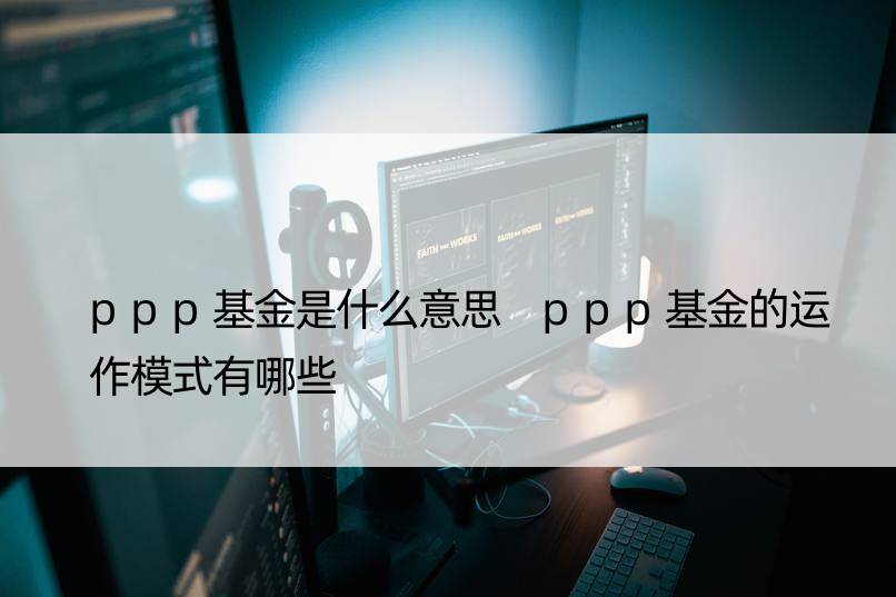 ppp基金是什么意思 ppp基金的运作模式有哪些