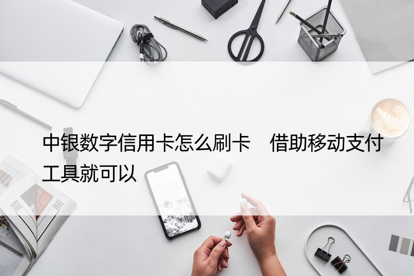 中银数字信用卡怎么刷卡 借助移动支付工具就可以