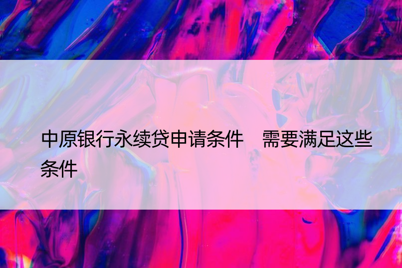 中原银行永续贷申请条件 需要满足这些条件