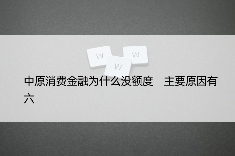 中原消费金融为什么没额度 主要原因有六