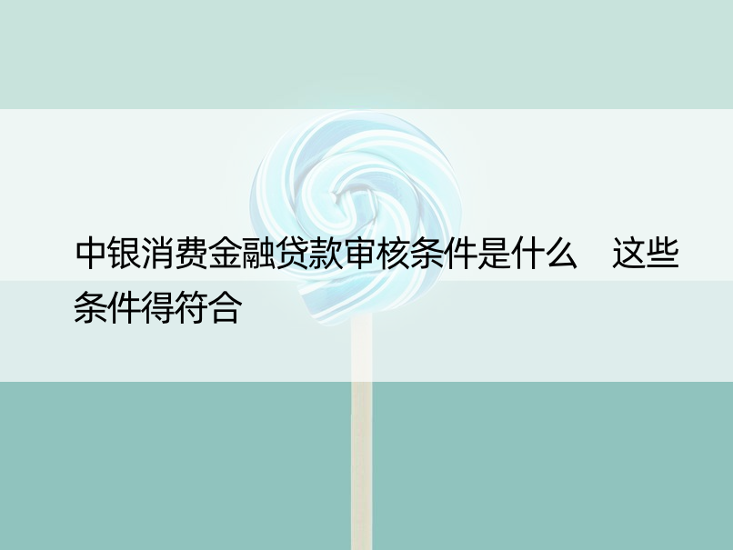 中银消费金融贷款审核条件是什么 这些条件得符合