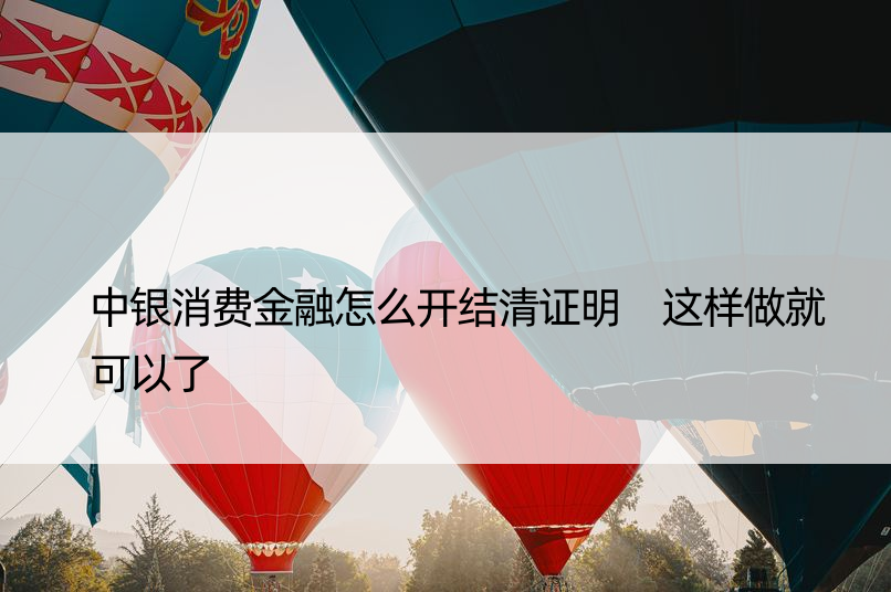 中银消费金融怎么开结清证明 这样做就可以了