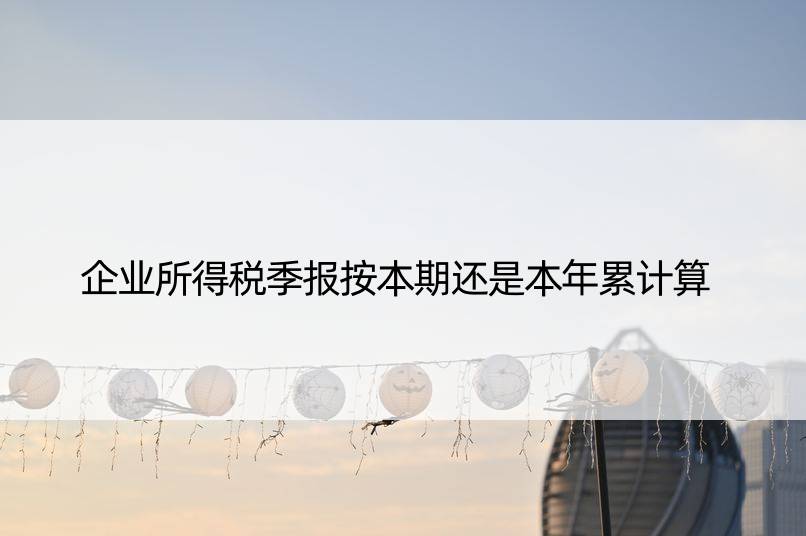 企业所得税季报按本期还是本年累计算