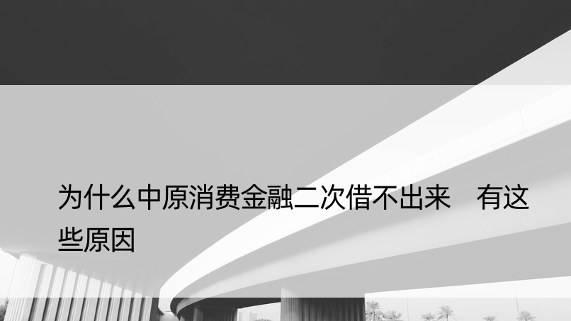 为什么中原消费金融二次借不出来 有这些原因