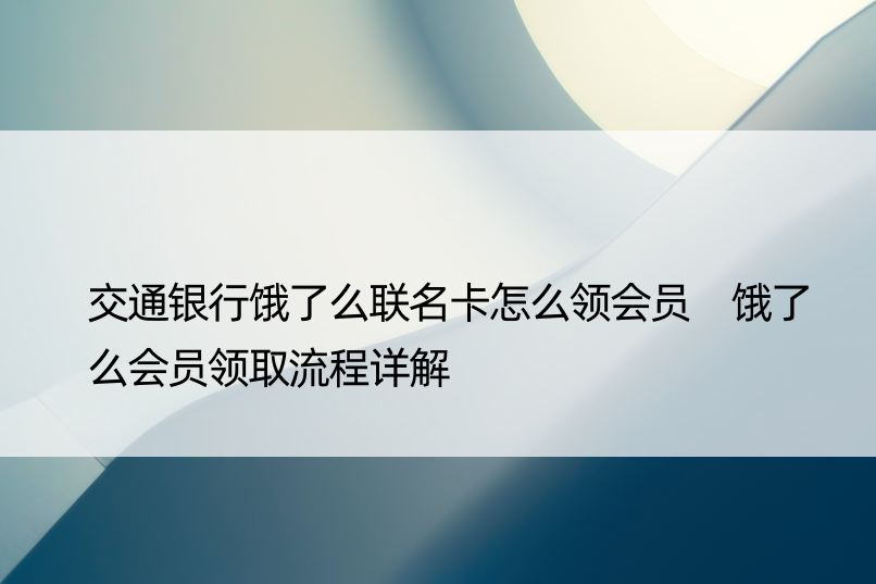 交通银行饿了么联名卡怎么领会员 饿了么会员领取流程详解