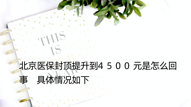 北京医保封顶提升到4500元是怎么回事 具体情况如下