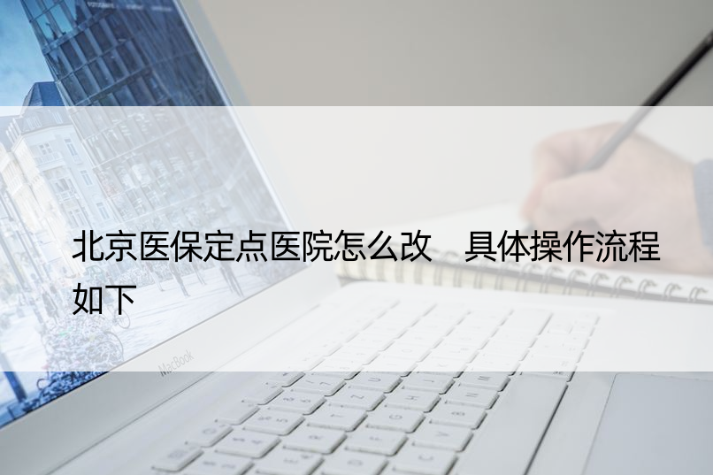 北京医保定点医院怎么改 具体操作流程如下