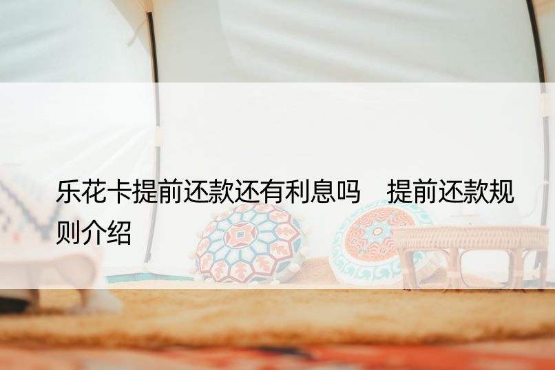 乐花卡提前还款还有利息吗 提前还款规则介绍