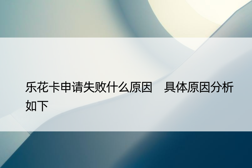 乐花卡申请失败什么原因 具体原因分析如下