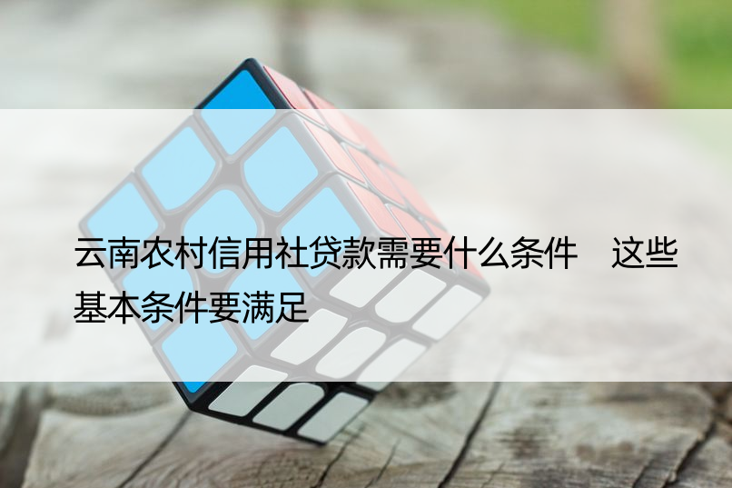 云南农村信用社贷款需要什么条件 这些基本条件要满足