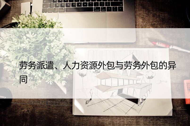 劳务派遣、人力资源外包与劳务外包的异同