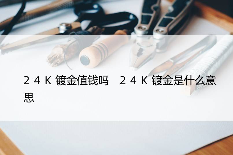 24K镀金值钱吗 24K镀金是什么意思