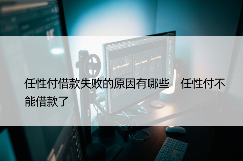 任性付借款失败的原因有哪些 任性付不能借款了