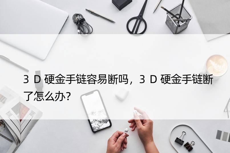 3D硬金手链容易断吗，3D硬金手链断了怎么办？