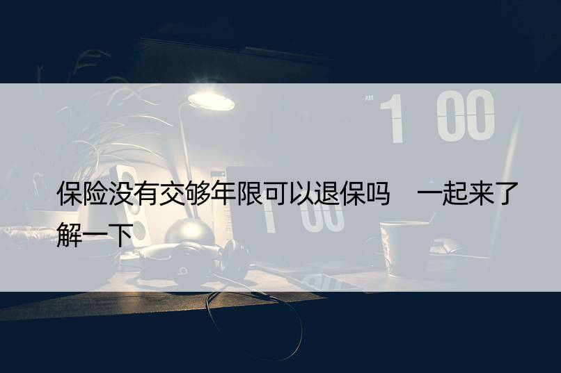 保险没有交够年限可以退保吗 一起来了解一下