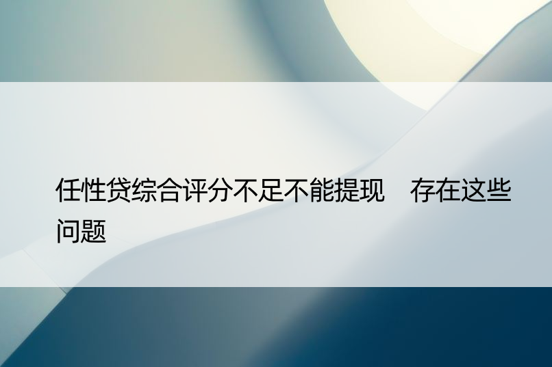 任性贷综合评分不足不能提现 存在这些问题