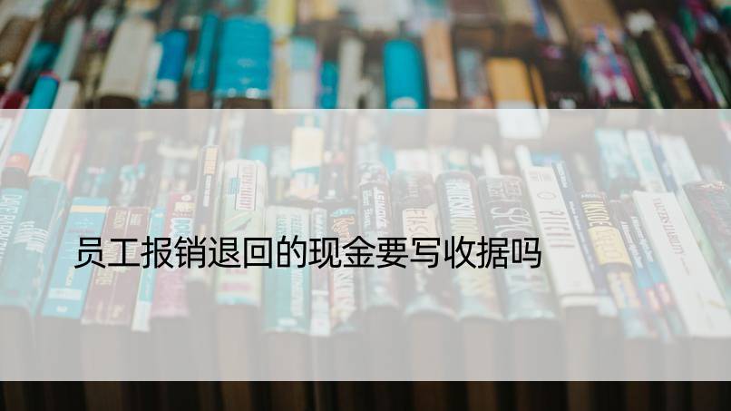 员工报销退回的现金要写收据吗