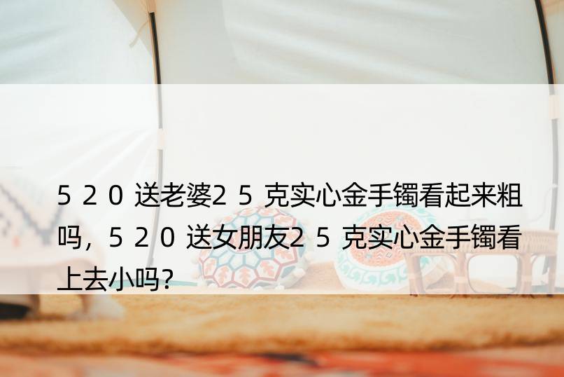 520送老婆25克实心金手镯看起来粗吗，520送女朋友25克实心金手镯看上去小吗？