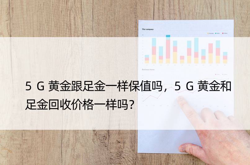 5G黄金跟足金一样保值吗，5G黄金和足金回收价格一样吗？