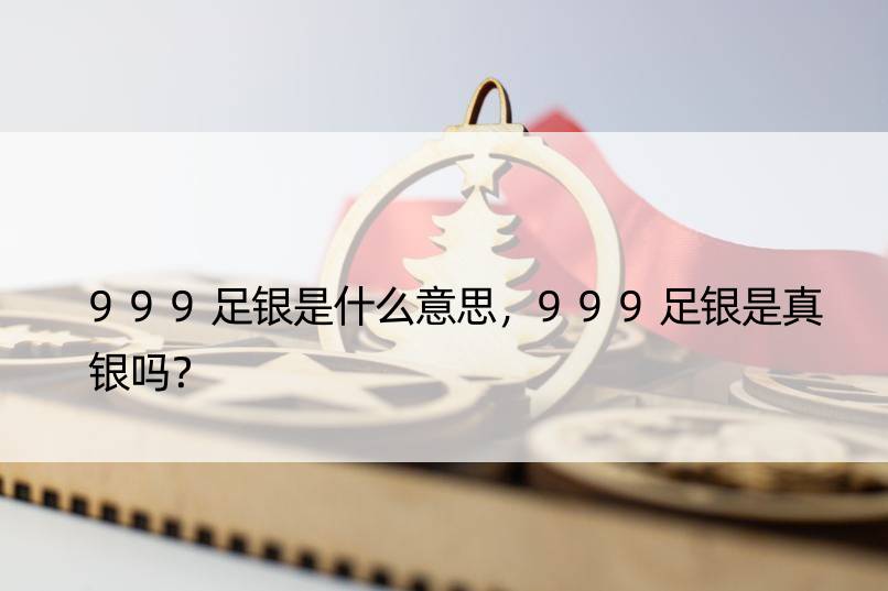 999足银是什么意思，999足银是真银吗？